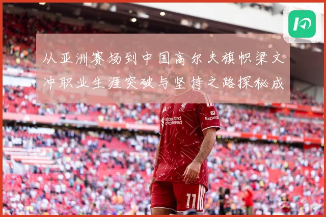 从亚洲赛场到中国高尔夫旗帜梁文冲职业生涯突破与坚持之路探秘成长历程解析