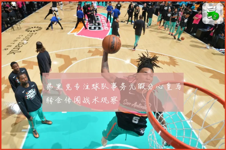 弗里克专注球队事务无暇分心皇马转会传闻战术观察