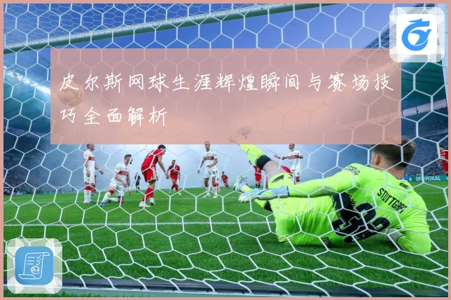 皮尔斯网球生涯辉煌瞬间与赛场技巧全面解析