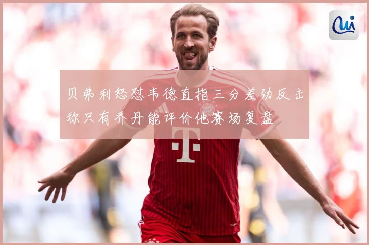 贝弗利怒怼韦德直指三分差劲反击称只有乔丹能评价他赛场复盘