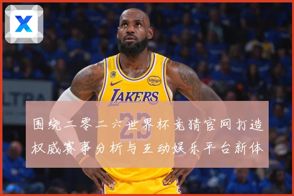 围绕二零二六世界杯竞猜官网打造权威赛事分析与互动娱乐平台新体数据研判