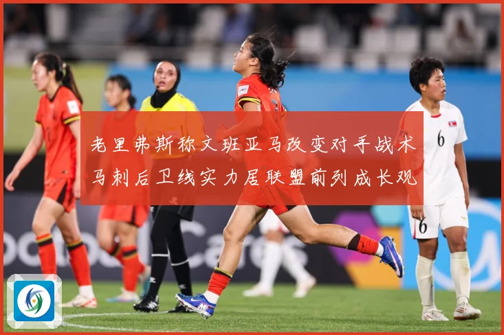 老里弗斯称文班亚马改变对手战术马刺后卫线实力居联盟前列成长观察