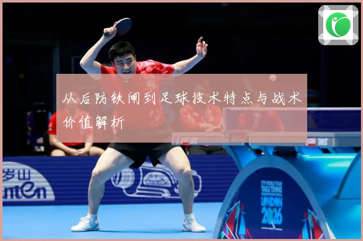 从后防铁闸到足球技术特点与战术价值解析