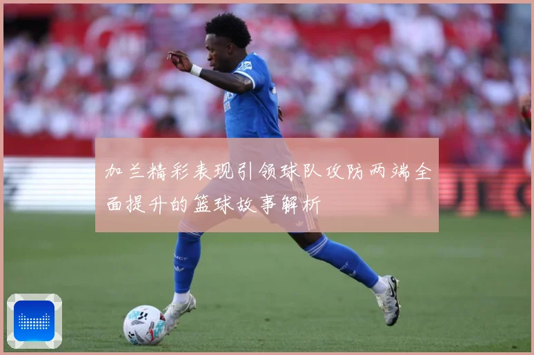 加兰精彩表现引领球队攻防两端全面提升的篮球故事解析