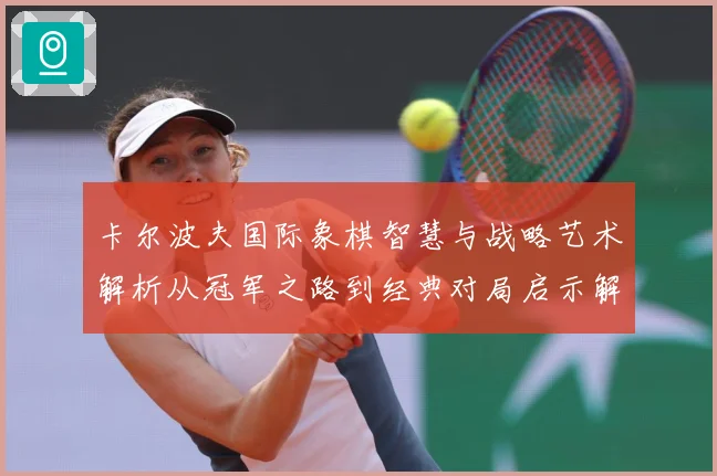 卡尔波夫国际象棋智慧与战略艺术解析从冠军之路到经典对局启示解析