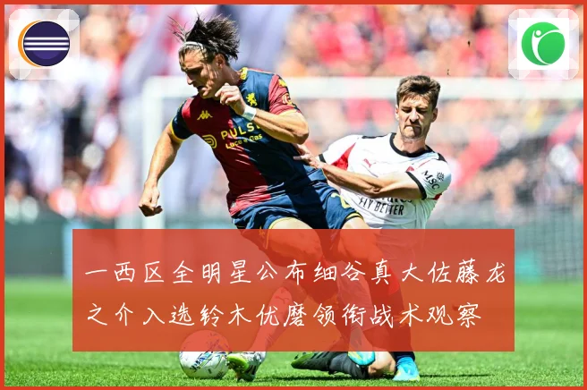 一西区全明星公布细谷真大佐藤龙之介入选铃木优磨领衔战术观察