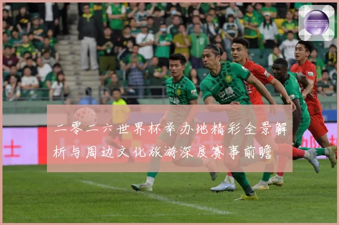 二零二六世界杯举办地精彩全景解析与周边文化旅游深度赛事前瞻