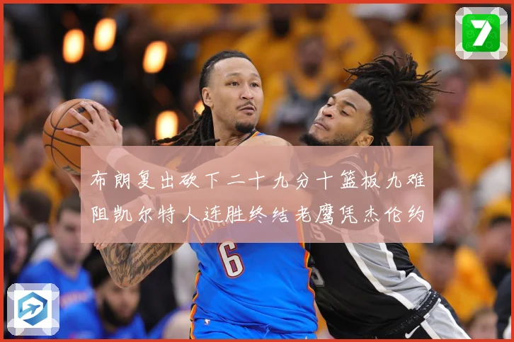 布朗复出砍下二十九分十篮板九难阻凯尔特人连胜终结老鹰凭杰伦约赛场复盘