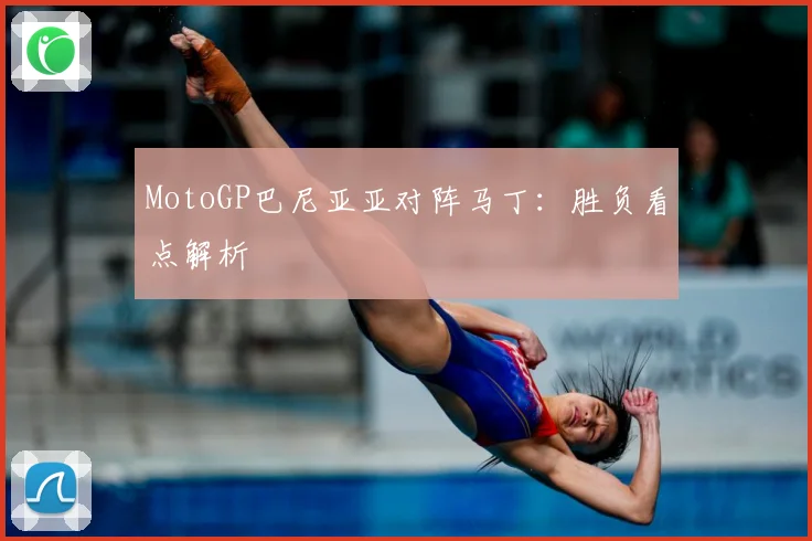 MotoGP巴尼亚亚对阵马丁：胜负看点解析