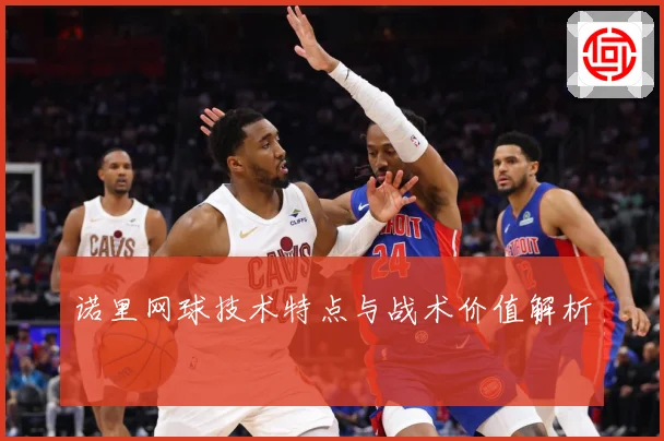 诺里网球技术特点与战术价值解析