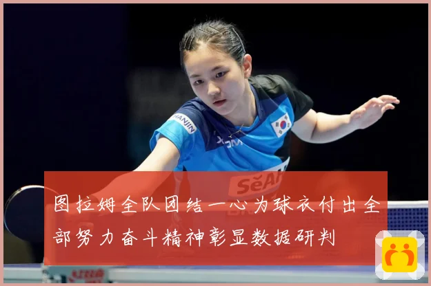 图拉姆全队团结一心为球衣付出全部努力奋斗精神彰显数据研判
