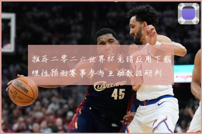 推荐二零二六世界杯竞猜应用下载理性预测赛事参与互动数据研判