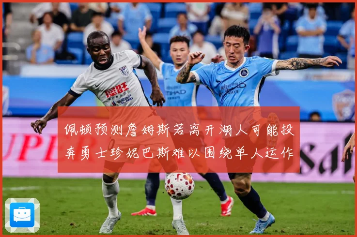 佩顿预测詹姆斯若离开湖人可能投奔勇士珍妮巴斯难以围绕单人运作赛场复盘