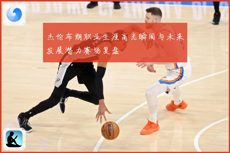杰伦布朗职业生涯高光瞬间与未来发展潜力赛场复盘