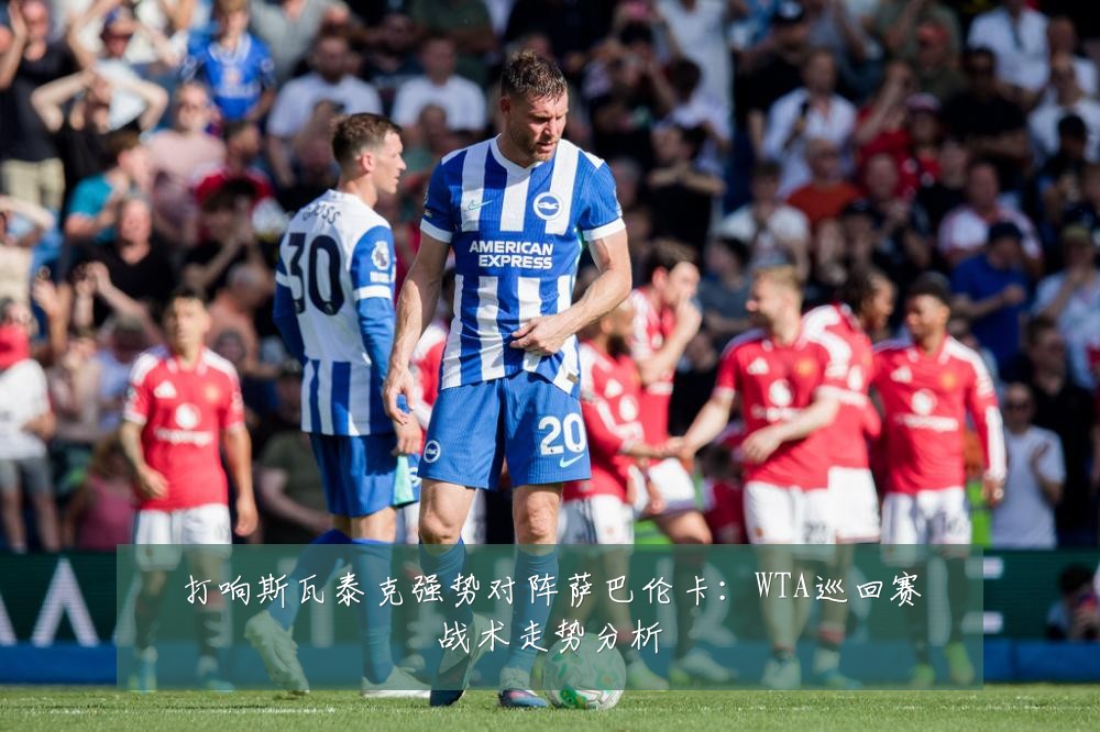 打响斯瓦泰克强势对阵萨巴伦卡：WTA巡回赛战术走势分析