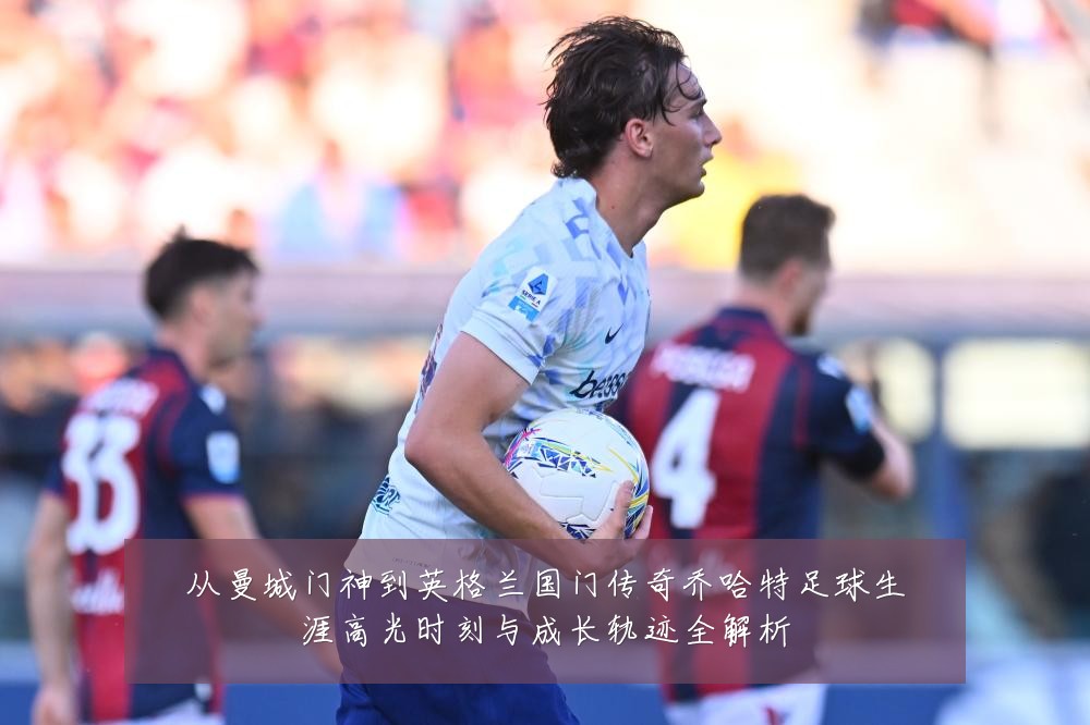 从曼城门神到英格兰国门传奇乔哈特足球生涯高光时刻与成长轨迹全解析