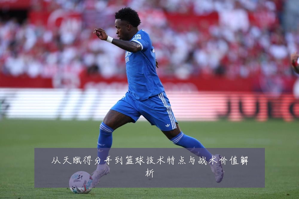 从天赋得分手到篮球技术特点与战术价值解析