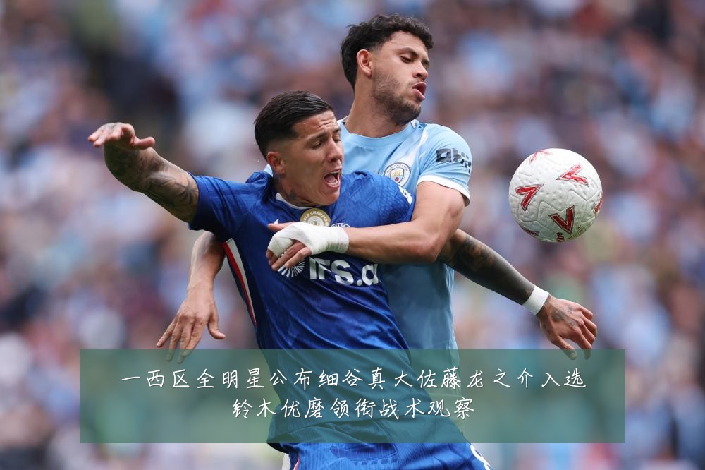 一西区全明星公布细谷真大佐藤龙之介入选铃木优磨领衔战术观察