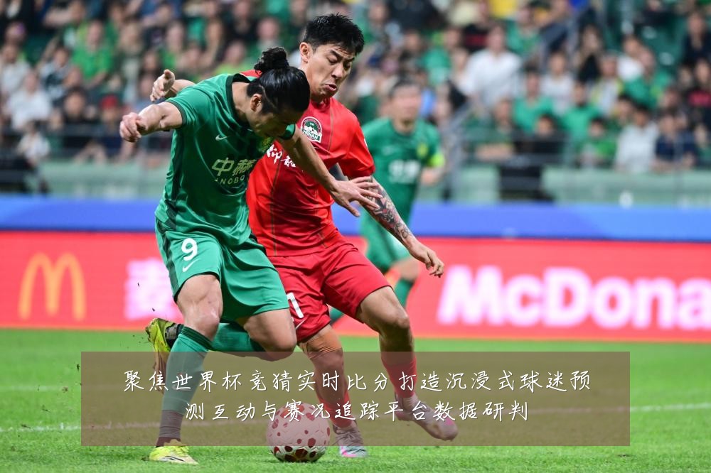 聚焦世界杯竞猜实时比分打造沉浸式球迷预测互动与赛况追踪平台数据研判