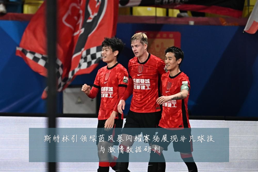 斯特林引领绿茵风暴闪耀赛场展现非凡球技与激情数据研判