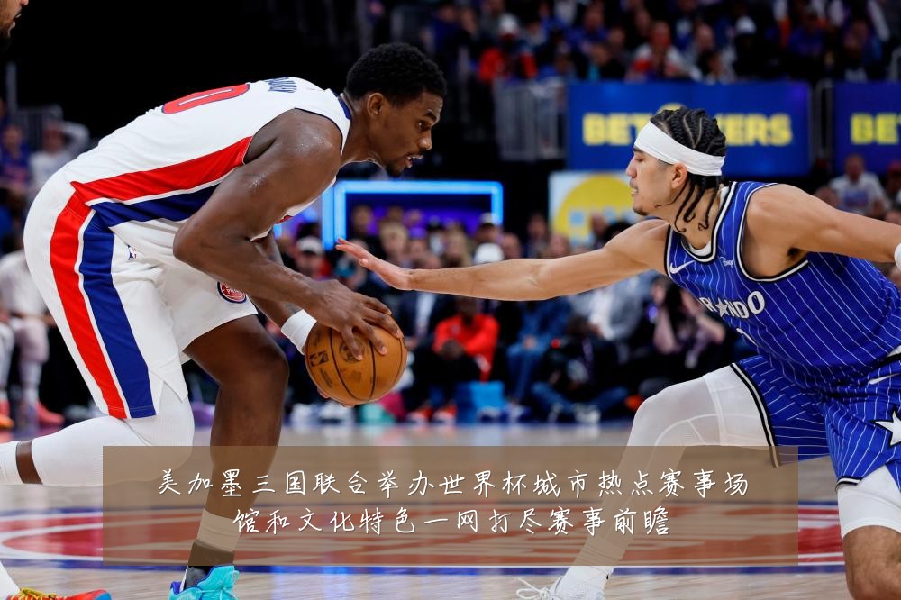 美加墨三国联合举办世界杯城市热点赛事场馆和文化特色一网打尽赛事前瞻