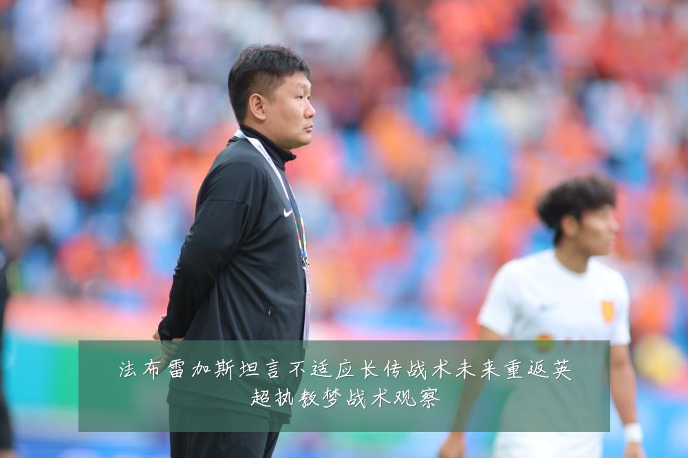 法布雷加斯坦言不适应长传战术未来重返英超执教梦战术观察