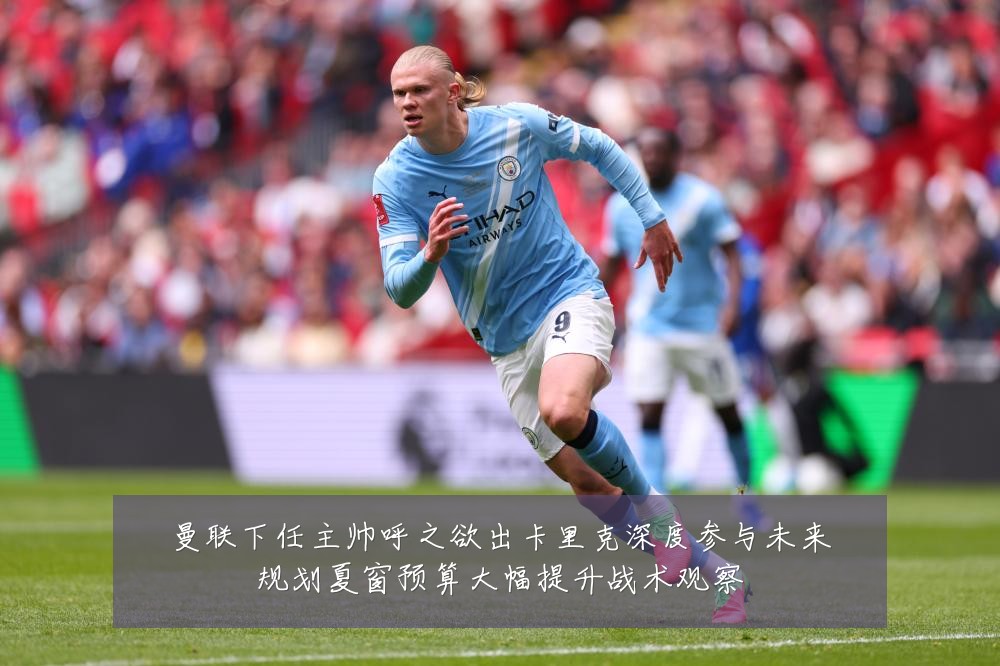 曼联下任主帅呼之欲出卡里克深度参与未来规划夏窗预算大幅提升战术观察