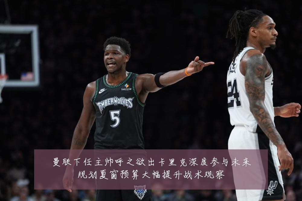曼联下任主帅呼之欲出卡里克深度参与未来规划夏窗预算大幅提升战术观察
