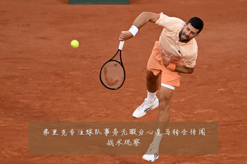 弗里克专注球队事务无暇分心皇马转会传闻战术观察