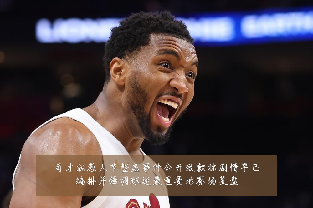 奇才就愚人节整蛊事件公开致歉称剧情早已编排并强调球迷最重要地赛场复盘