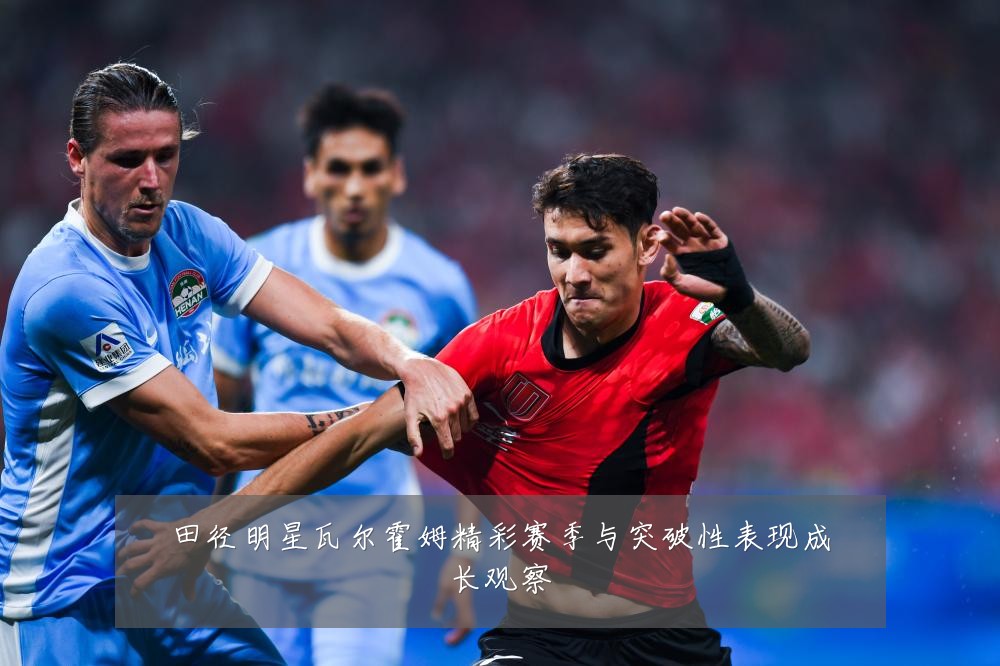田径明星瓦尔霍姆精彩赛季与突破性表现成长观察