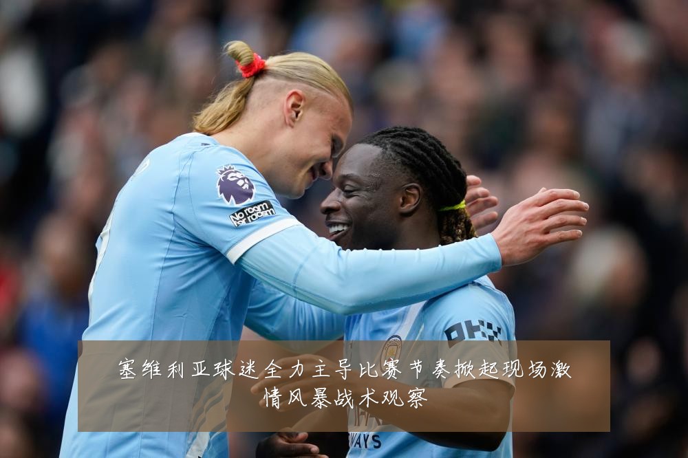 塞维利亚球迷全力主导比赛节奏掀起现场激情风暴战术观察
