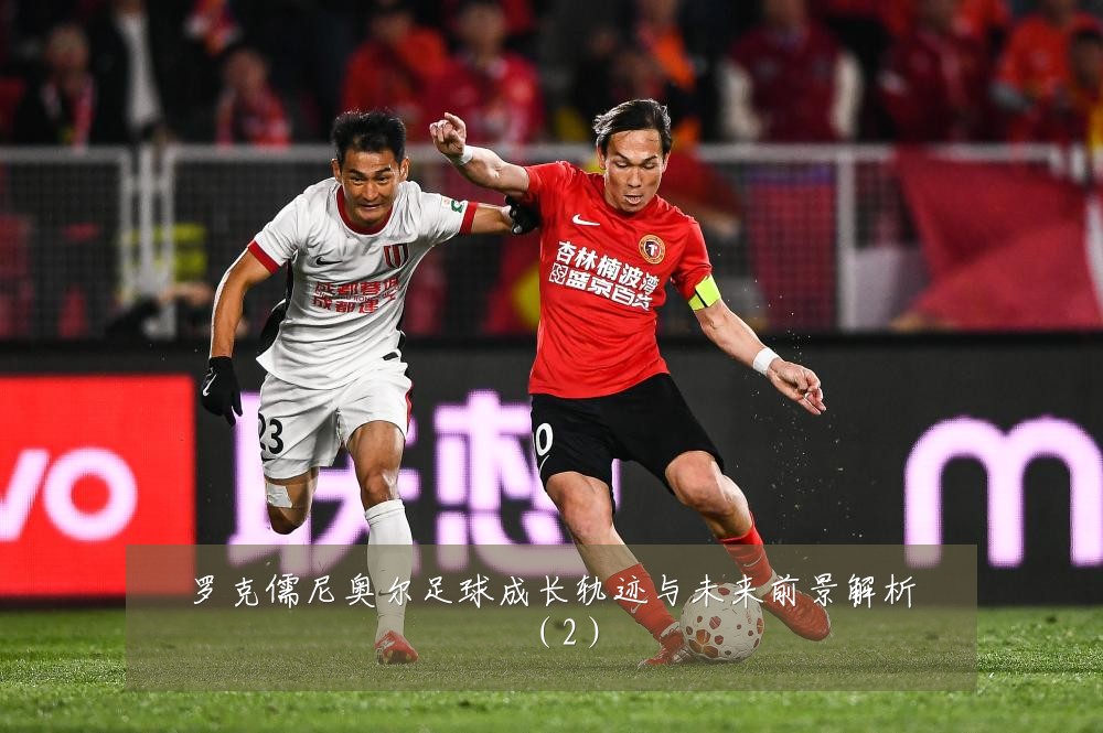 罗克儒尼奥尔足球成长轨迹与未来前景解析（2）